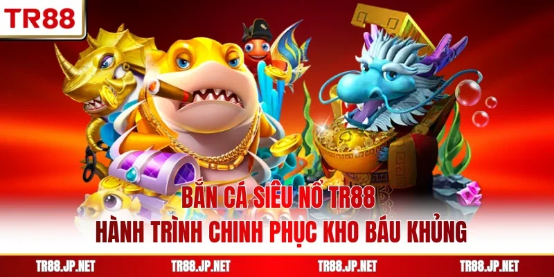 Bắn Cá Siêu Nổ TR88 - Hành Trình Chinh Phục Kho Báu Khủng